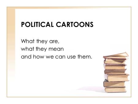 POLITICAL CARTOONS What they are, what they mean and how we can use them.