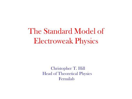 The Standard Model of Electroweak Physics Christopher T. Hill Head of Theoretical Physics Fermilab.