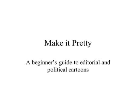 Make it Pretty A beginner’s guide to editorial and political cartoons.