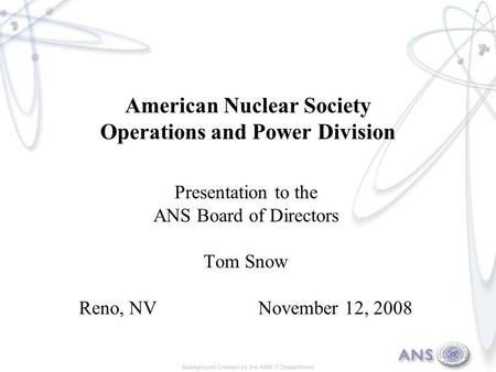 American Nuclear Society Operations and Power Division Presentation to the ANS Board of Directors Tom Snow Reno, NV November 12, 2008.