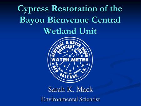 Cypress Restoration of the Bayou Bienvenue Central Wetland Unit Sarah K. Mack Environmental Scientist.