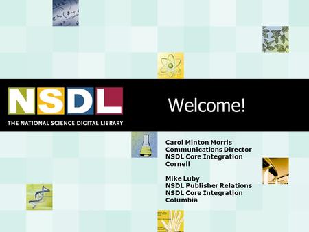Welcome! Carol Minton Morris Communications Director NSDL Core Integration Cornell Mike Luby NSDL Publisher Relations NSDL Core Integration Columbia.