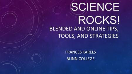 SCIENCE ROCKS! BLENDED AND ONLINE TIPS, TOOLS, AND STRATEGIES FRANCES KARELS BLINN COLLEGE.
