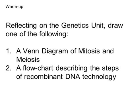 Reflecting on the Genetics Unit, draw one of the following: 1. A Venn Diagram of Mitosis and Meiosis 2.A flow-chart describing the steps of recombinant.