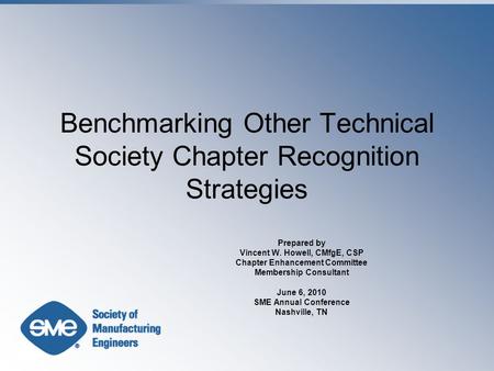 Benchmarking Other Technical Society Chapter Recognition Strategies Prepared by Vincent W. Howell, CMfgE, CSP Chapter Enhancement Committee Membership.