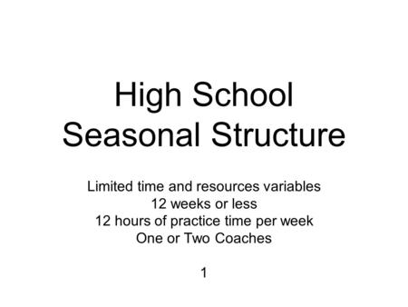 High School Seasonal Structure Limited time and resources variables 12 weeks or less 12 hours of practice time per week One or Two Coaches 1.