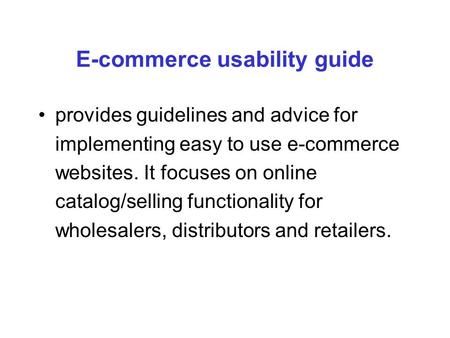E-commerce usability guide provides guidelines and advice for implementing easy to use e-commerce websites. It focuses on online catalog/selling functionality.