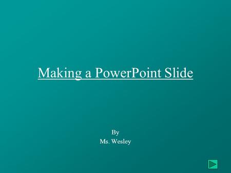Making a PowerPoint Slide By Ms. Wesley. Creating Your PowerPoint Slide Learn how to: – Open PowerPoint ………………………….…….………Slides 3, 4Open PowerPoint –