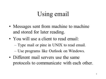 1 Using email Messages sent from machine to machine and stored for later reading. You will use a client to read email: –Type mail or pine in UNIX to read.