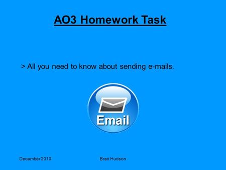 December 2010Brad Hudson AO3 Homework Task > All you need to know about sending e-mails.