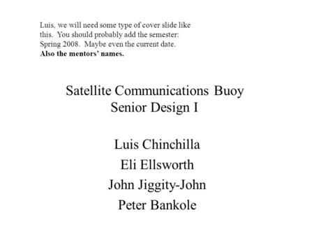 Satellite Communications Buoy Senior Design I Luis Chinchilla Eli Ellsworth John Jiggity-John Peter Bankole Luis, we will need some type of cover slide.