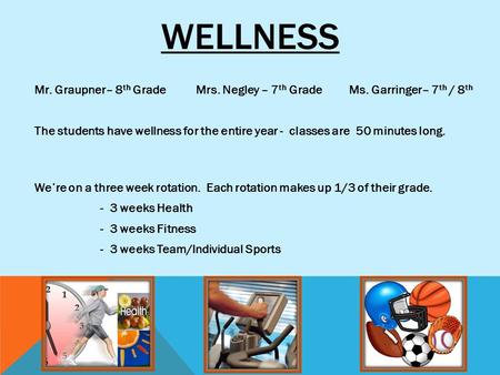 WELLNESS Mr. Graupner– 8 th Grade Mrs. Negley – 7 th Grade Ms. Garringer– 7 th / 8 th The students have wellness for the entire year - classes are 50 minutes.