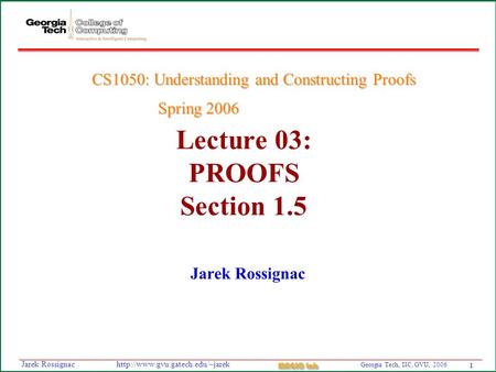 1 Georgia Tech, IIC, GVU, 2006 MAGIC Lab  Rossignac Lecture 03: PROOFS Section 1.5 Jarek Rossignac CS1050: Understanding.