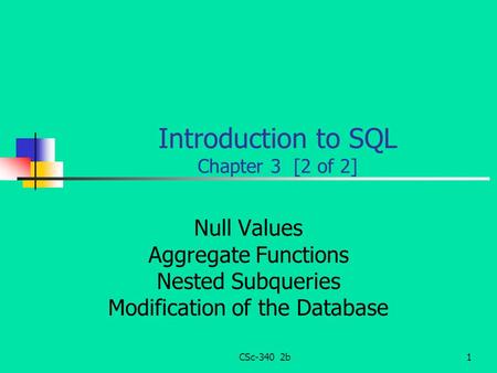 CSc-340 2b1 Introduction to SQL Chapter 3 [2 of 2] Null Values Aggregate Functions Nested Subqueries Modification of the Database.