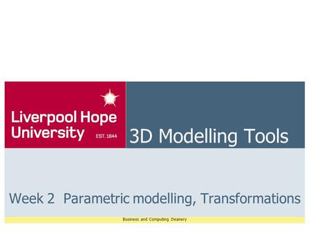 Business and Computing Deanery 3D Modelling Tools Week 2 Parametric modelling, Transformations.