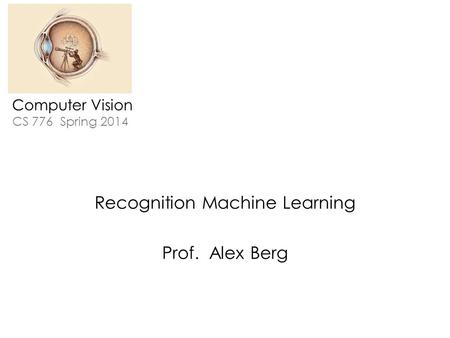 Computer Vision CS 776 Spring 2014 Recognition Machine Learning Prof. Alex Berg.