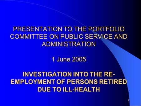1 PRESENTATION TO THE PORTFOLIO COMMITTEE ON PUBLIC SERVICE AND ADMINISTRATION 1 June 2005 INVESTIGATION INTO THE RE- EMPLOYMENT OF PERSONS RETIRED DUE.