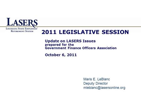 2011 LEGISLATIVE SESSION Update on LASERS Issues prepared for the Government Finance Officers Association October 6, 2011 Maris E. LeBlanc Deputy Director.