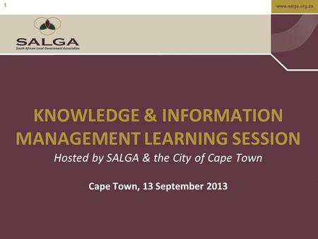 Www.salga.org.za 1 KNOWLEDGE & INFORMATION MANAGEMENT LEARNING SESSION Hosted by SALGA & the City of Cape Town Cape Town, 13 September 2013.