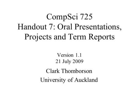 CompSci 725 Handout 7: Oral Presentations, Projects and Term Reports Version 1.1 21 July 2009 Clark Thomborson University of Auckland.