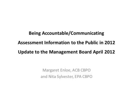 Being Accountable/Communicating Assessment Information to the Public in 2012 Update to the Management Board April 2012 Margaret Enloe, ACB CBPO and Nita.