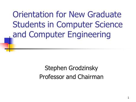 1 Orientation for New Graduate Students in Computer Science and Computer Engineering Stephen Grodzinsky Professor and Chairman.