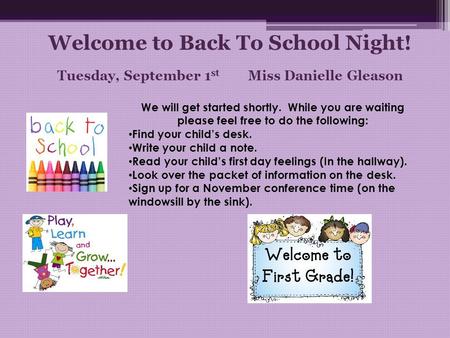 Welcome to Back To School Night! Tuesday, September 1 st Miss Danielle Gleason We will get started shortly. While you are waiting please feel free to do.