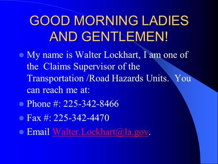 GOOD MORNING LADIES AND GENTLEMEN! My name is Walter Lockhart, I am one of the Claims Supervisor of the Transportation /Road Hazards Units. You can reach.