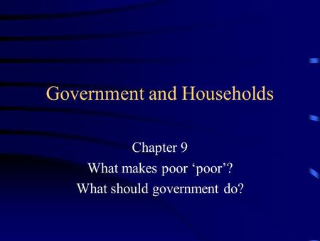 Government and Households Chapter 9 What makes poor ‘poor’? What should government do?
