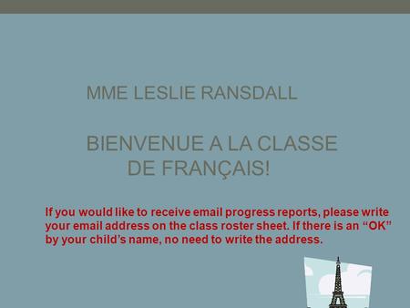 MME LESLIE RANSDALL BIENVENUE A LA CLASSE DE FRANÇAIS! If you would like to receive email progress reports, please write your email address on the class.