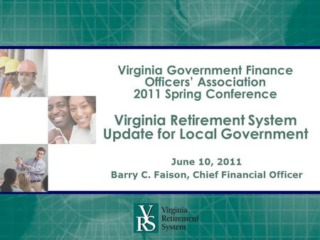 Virginia Government Finance Officers’ Association 2011 Spring Conference Virginia Retirement System Update for Local Government June 10, 2011 Barry C.