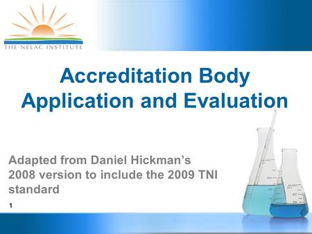 1 Accreditation Body Application and Evaluation Adapted from Daniel Hickman’s 2008 version to include the 2009 TNI standard.