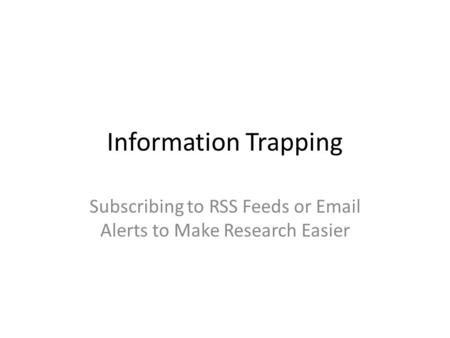 Information Trapping Subscribing to RSS Feeds or Email Alerts to Make Research Easier.