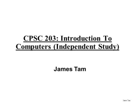 James Tam CPSC 203: Introduction To Computers (Independent Study) James Tam.