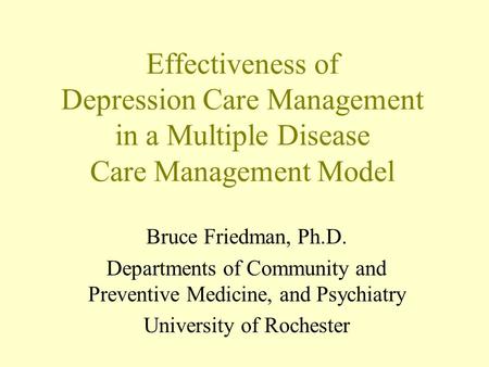 Effectiveness of Depression Care Management in a Multiple Disease Care Management Model Bruce Friedman, Ph.D. Departments of Community and Preventive Medicine,