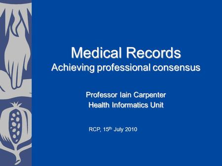 Medical Records Achieving professional consensus Professor Iain Carpenter Health Informatics Unit RCP, 15 th July 2010.