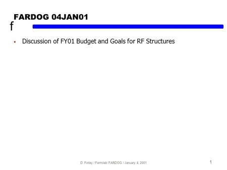 F D. Finley / Fermilab FARDOG / January 4, 2001 1 FARDOG 04JAN01 Discussion of FY01 Budget and Goals for RF Structures.