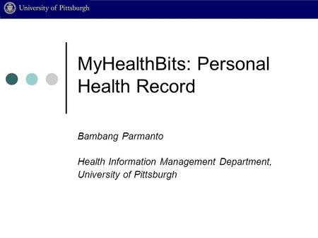 MyHealthBits: Personal Health Record Bambang Parmanto Health Information Management Department, University of Pittsburgh.