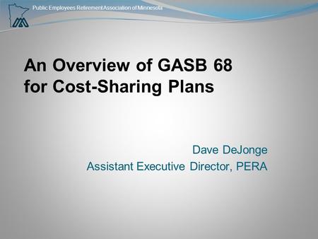 Public Employees Retirement Association of Minnesota An Overview of GASB 68 for Cost-Sharing Plans Dave DeJonge Assistant Executive Director, PERA.