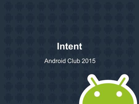 Intent Android Club 2015. Agenda Intent class Explicit activation Implicit activation.