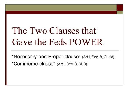 The Two Clauses that Gave the Feds POWER “Necessary and Proper clause” (Art I, Sec. 8, Cl. 18) “Commerce clause” (Art I, Sec. 8, Cl. 3)
