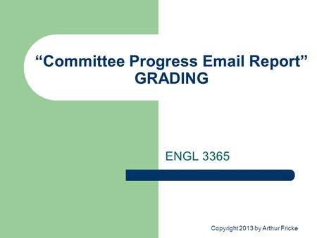 “Committee Progress Email Report” GRADING ENGL 3365 Copyright 2013 by Arthur Fricke.