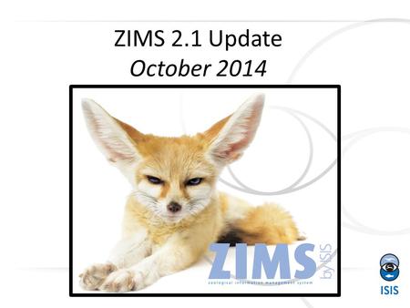 1 ZIMS 2.1 Update October 2014. What’s New? 2 This is the 10 th ZIMS update since we rolled out the current version of ZIMS in April 2012! This release.
