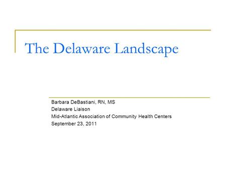 The Delaware Landscape Barbara DeBastiani, RN, MS Delaware Liaison Mid-Atlantic Association of Community Health Centers September 23, 2011.