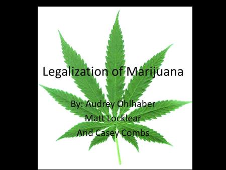 Legalization of Marijuana By: Audrey Ohlhaber Matt Locklear And Casey Combs.