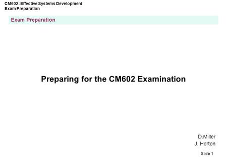 CM602: Effective Systems Development Exam Preparation Slide 1 Exam Preparation Preparing for the CM602 Examination D.Miller J. Horton.