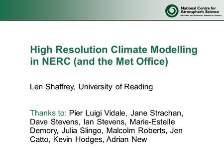 High Resolution Climate Modelling in NERC (and the Met Office) Len Shaffrey, University of Reading Thanks to: Pier Luigi Vidale, Jane Strachan, Dave Stevens,
