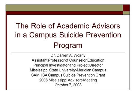 The Role of Academic Advisors in a Campus Suicide Prevention Program Dr. Darren A. Wozny Assistant Professor of Counselor Education Principal Investigator.