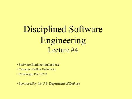 Disciplined Software Engineering Lecture #4 Software Engineering Institute Carnegie Mellon University Pittsburgh, PA 15213 Sponsored by the U.S. Department.