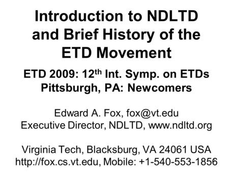 1 Introduction to NDLTD and Brief History of the ETD Movement ETD 2009: 12 th Int. Symp. on ETDs Pittsburgh, PA: Newcomers Edward A. Fox, Executive.